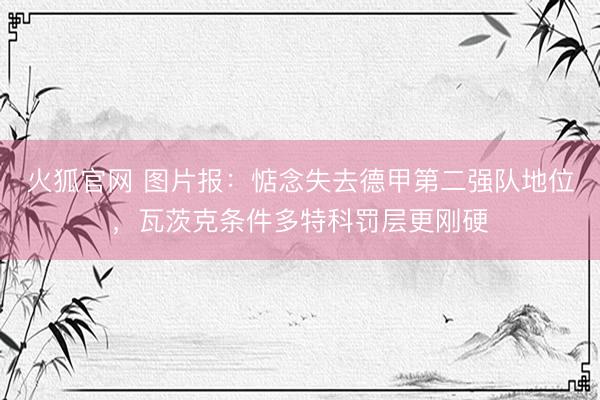 火狐官网 图片报：惦念失去德甲第二强队地位，瓦茨克条件多特科罚层更刚硬