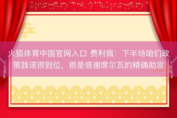 火狐体育中国官网入口 费利佩：下半场咱们政策践诺很到位，很是感谢席尔瓦的精确助攻