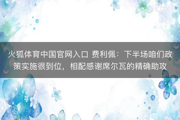 火狐体育中国官网入口 费利佩：下半场咱们政策实施很到位，相配感谢席尔瓦的精确助攻