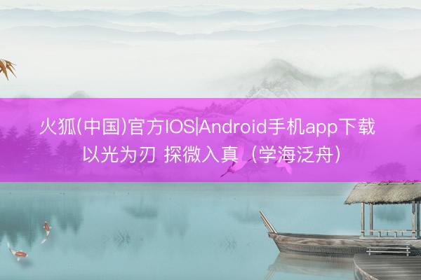 火狐(中国)官方IOS|Android手机app下载 以光为刃 探微入真（学海泛舟）