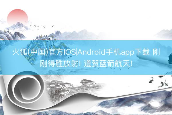 火狐(中国)官方IOS|Android手机app下载 刚刚得胜放射! 道贺蓝箭航天!