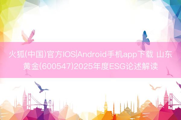 火狐(中国)官方IOS|Android手机app下载 山东黄金(600547)2025年度ESG论述解读