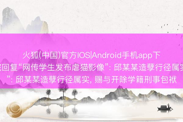 火狐(中国)官方IOS|Android手机app下载 赣南师范大学科技学院回复“网传学生发布虐猫影像”: 邱某某造孽行径属实， 赐与开除学籍刑事包袱