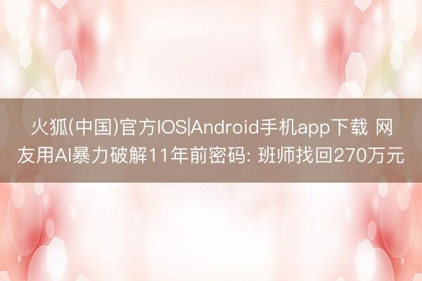 火狐(中国)官方IOS|Android手机app下载 网友用AI暴力破解11年前密码: 班师找回270万元