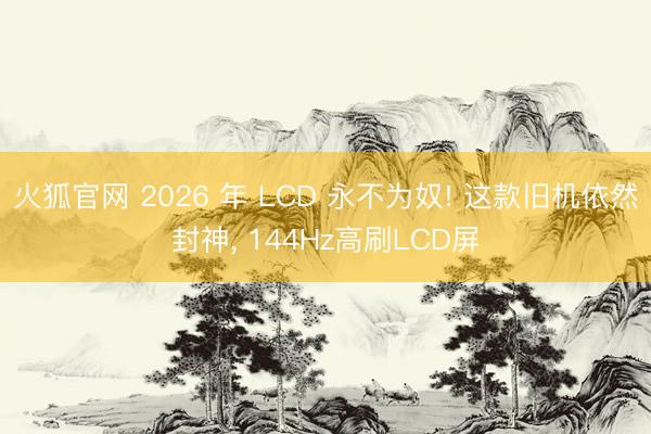 火狐官网 2026 年 LCD 永不为奴! 这款旧机依然封神， 144Hz高刷LCD屏