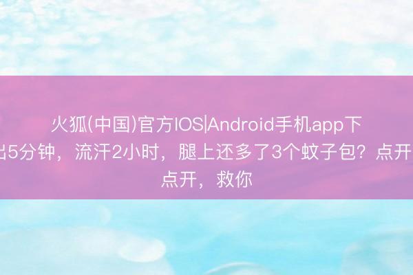 火狐(中国)官方IOS|Android手机app下载 外出5分钟，流汗2小时，腿上还多了3个蚊子包？点开，救你