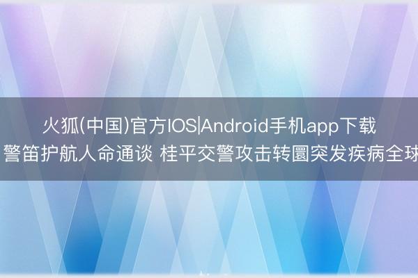 火狐(中国)官方IOS|Android手机app下载 警笛护航人命通谈 桂平交警攻击转圜突发疾病全球