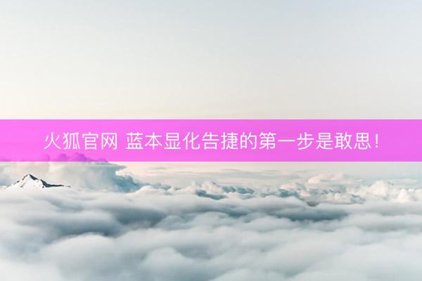 火狐官网 蓝本显化告捷的第一步是敢思！