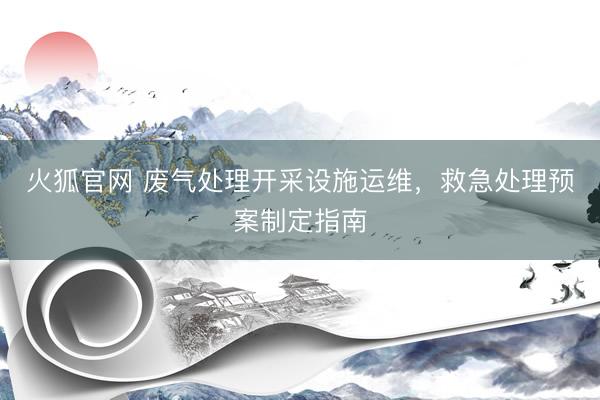 火狐官网 废气处理开采设施运维，救急处理预案制定指南