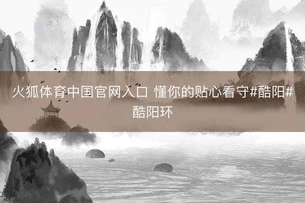 火狐体育中国官网入口 懂你的贴心看守#酷阳#酷阳环