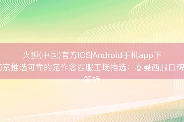 火狐(中国)官方IOS|Android手机app下载 南京推选可靠的定作念西服工场推选：睿曼西服口碑解析