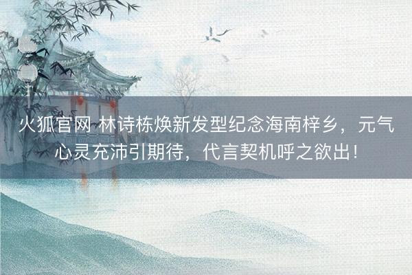 火狐官网 林诗栋焕新发型纪念海南梓乡，元气心灵充沛引期待，代言契机呼之欲出！
