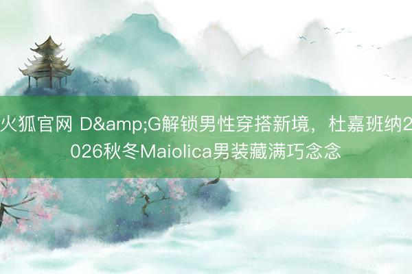 火狐官网 D&G解锁男性穿搭新境,杜嘉班纳2026秋冬Maiolica男装藏满巧念念