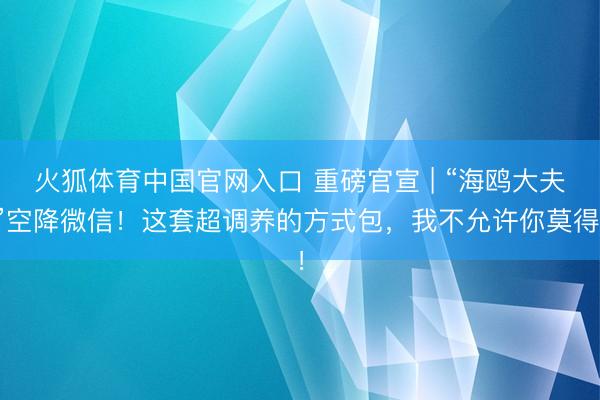 火狐体育中国官网入口 重磅官宣 | “海鸥大夫”空降微信！这套超调养的方式包，我不允许你莫得！