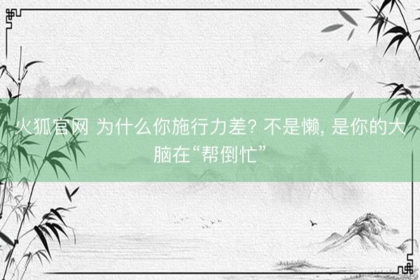 火狐官网 为什么你施行力差? 不是懒， 是你的大脑在“帮倒忙”