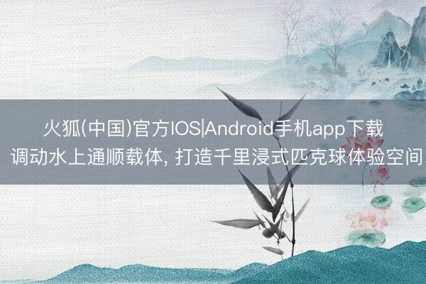 火狐(中国)官方IOS|Android手机app下载 调动水上通顺载体， 打造千里浸式匹克球体验空间