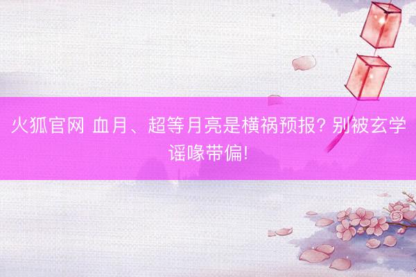 火狐官网 血月、超等月亮是横祸预报? 别被玄学谣喙带偏!