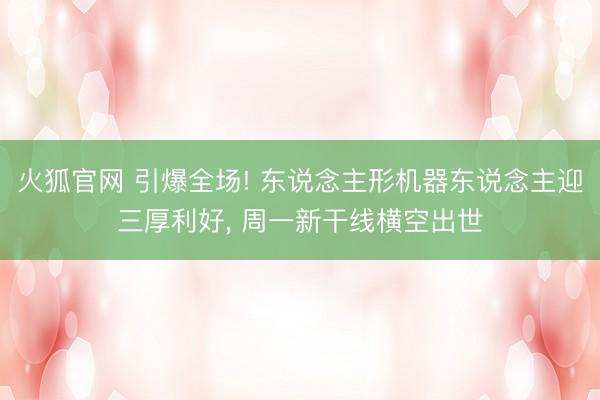 火狐官网 引爆全场! 东说念主形机器东说念主迎三厚利好， 周一新干线横空出世