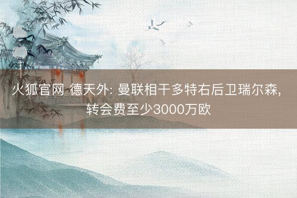 火狐官网 德天外: 曼联相干多特右后卫瑞尔森， 转会费至少3000万欧