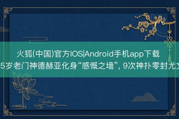 火狐(中国)官方IOS|Android手机app下载 35岁老门神德赫亚化身“感慨之墙”， 9次神扑零封尤文