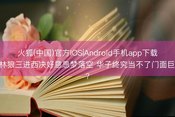 火狐(中国)官方IOS|Android手机app下载 丛林狼三进西决好意思梦落空 华子终究当不了门面巨星?