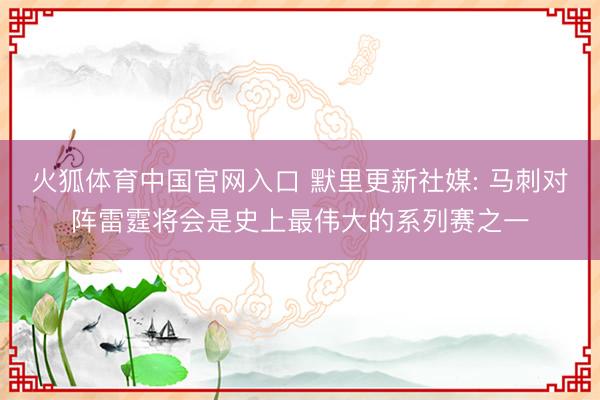 火狐体育中国官网入口 默里更新社媒: 马刺对阵雷霆将会是史上最伟大的系列赛之一
