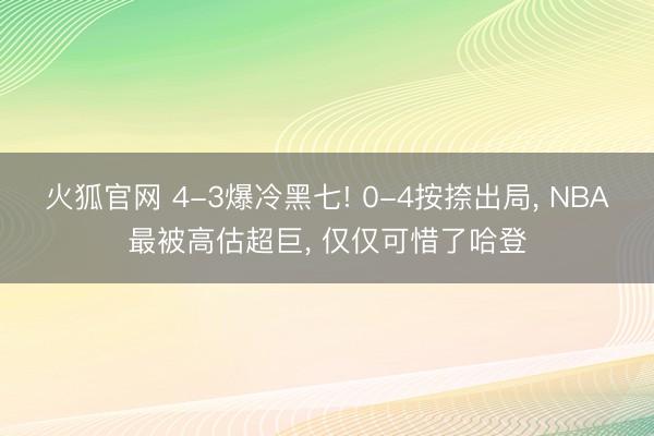 火狐官网 4-3爆冷黑七! 0-4按捺出局， NBA最被高估超巨， 仅仅可惜了哈登