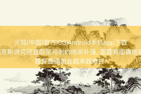 火狐(中国)官方IOS|Android手机app下载 真话实说， 福克斯讲究径直即是马刺的绝杀补强， 雷霆背面确凿会越来越难打!