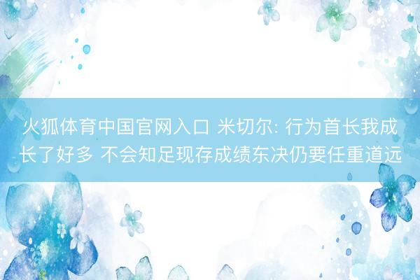 火狐体育中国官网入口 米切尔: 行为首长我成长了好多 不会知足现存成绩东决仍要任重道远