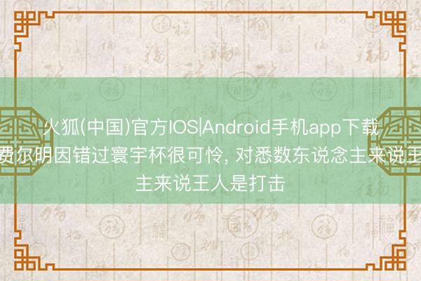 火狐(中国)官方IOS|Android手机app下载 佩德里: 费尔明因错过寰宇杯很可怜, 对悉数东说念主来说王人是打击