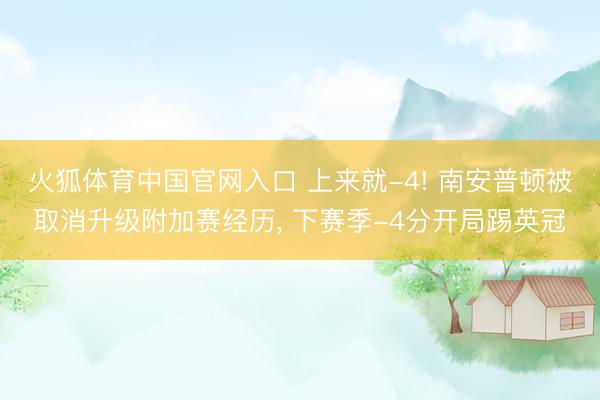 火狐体育中国官网入口 上来就-4! 南安普顿被取消升级附加赛经历， 下赛季-4分开局踢英冠