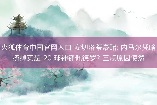 火狐体育中国官网入口 安切洛蒂豪赌: 内马尔凭啥挤掉英超 20 球神锋佩德罗? 三点原因使然