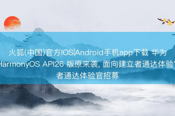 火狐(中国)官方IOS|Android手机app下载 华为鸿蒙 HarmonyOS API26 版原来袭， 面向建立者通达体验官招募
