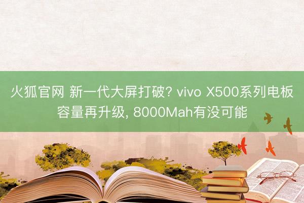 火狐官网 新一代大屏打破? vivo X500系列电板容量再升级， 8000Mah有没可能