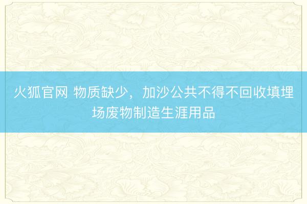 火狐官网 物质缺少，加沙公共不得不回收填埋场废物制造生涯用品