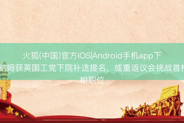 火狐(中国)官方IOS|Android手机app下载 伯纳姆获英国工党下院补选提名，或重返议会挑战首相职位