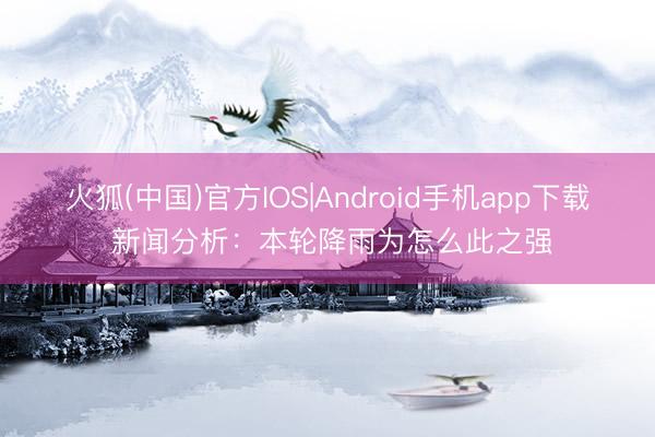 火狐(中国)官方IOS|Android手机app下载 新闻分析：本轮降雨为怎么此之强