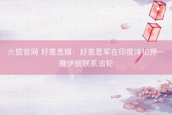 火狐官网 好意思媒：好意思军在印度洋扣押一艘伊朗联系油轮