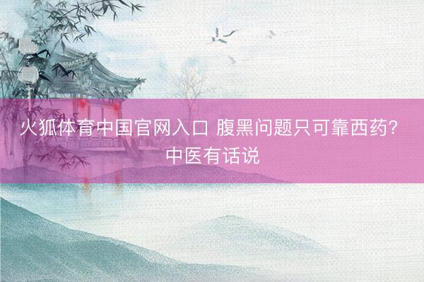 火狐体育中国官网入口 腹黑问题只可靠西药? 中医有话说