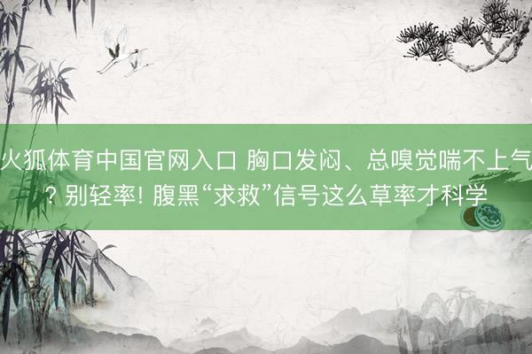 火狐体育中国官网入口 胸口发闷、总嗅觉喘不上气? 别轻率! 腹黑“求救”信号这么草率才科学
