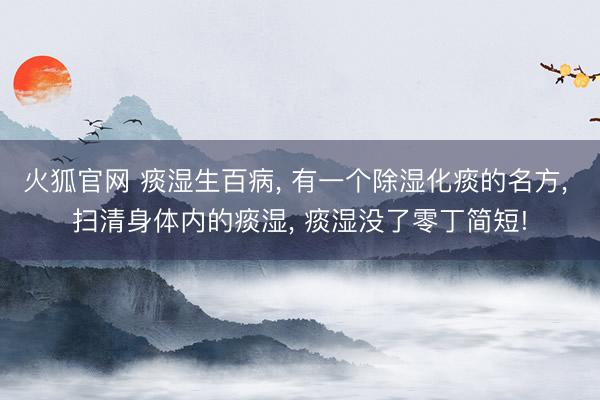 火狐官网 痰湿生百病， 有一个除湿化痰的名方， 扫清身体内的痰湿， 痰湿没了零丁简短!