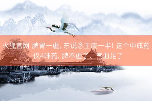 火狐官网 脾胃一虚， 东说念主废一半! 这个中成药， 仅4味药， 脾不虚了、气血足了
