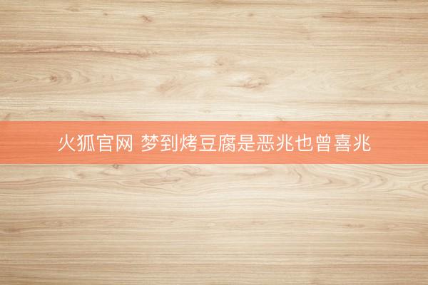 火狐官网 梦到烤豆腐是恶兆也曾喜兆