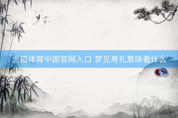 火狐体育中国官网入口 梦见寿礼意味着什么