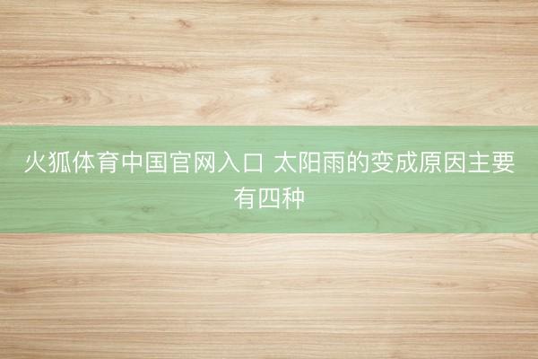 火狐体育中国官网入口 太阳雨的变成原因主要有四种