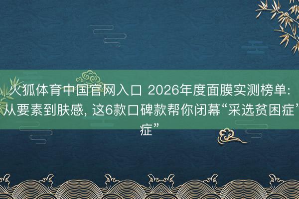 火狐体育中国官网入口 2026年度面膜实测榜单: 从要素到肤感， 这6款口碑款帮你闭幕“采选贫困症”