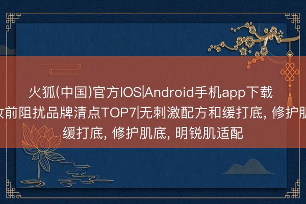 火狐(中国)官方IOS|Android手机app下载 2026低敏养肤妆前阻扰品牌清点TOP7|无刺激配方和缓打底， 修护肌底， 明锐肌适配