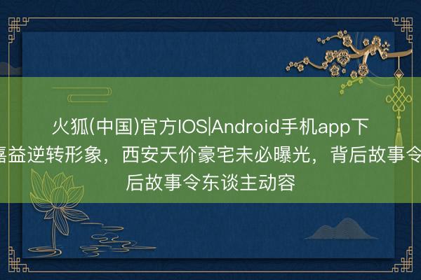 火狐(中国)官方IOS|Android手机app下载 56岁张嘉益逆转形象，西安天价豪宅未必曝光，背后故事令东谈主动容