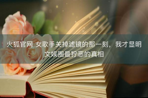 火狐官网 女歌手关掉滤镜的那一刻，我才显明文娱圈最狞恶的真相