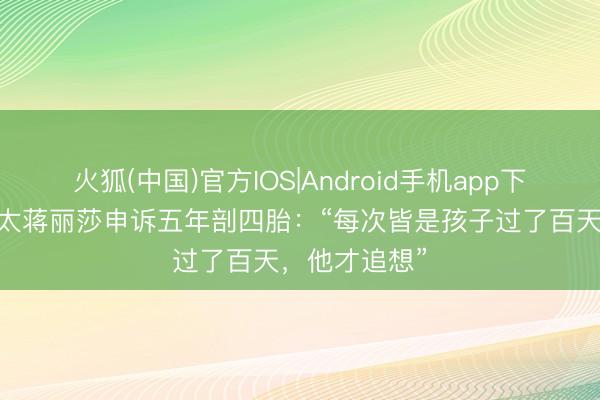 火狐(中国)官方IOS|Android手机app下载 陈浩民太太蒋丽莎申诉五年剖四胎：“每次皆是孩子过了百天，他才追想”